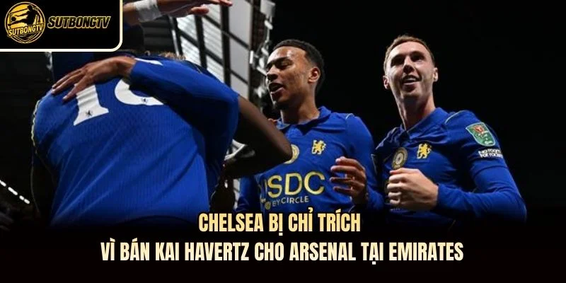 Chelsea bị chỉ trích vì bán Kai Havertz cho Arsenal tại Emirates Chelsea bị chỉ trích vì bán Kai Havertz cho Arsenal tại Emirates